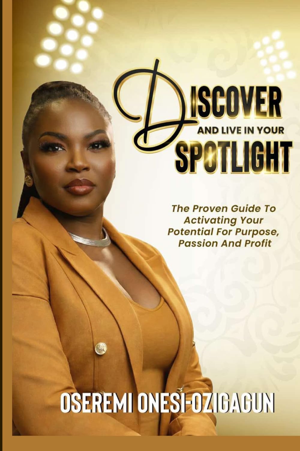 Discover & Live In Your Spotlight: The Proven Guide to Activating Your Potential For Purpose, Passion, and Profits