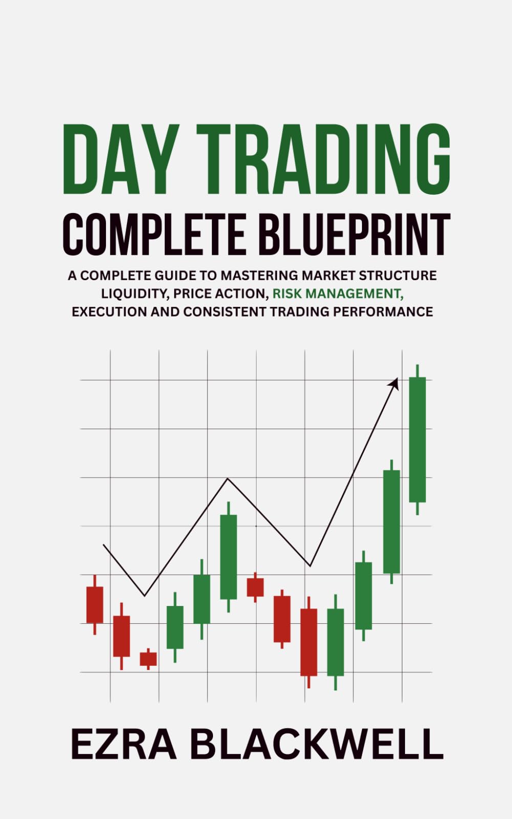 Day Trading Complete Blueprint: A Complete Guide to Mastering Market Structure Liquidity Price Action Risk Management Execution and Consistent Trading Performance