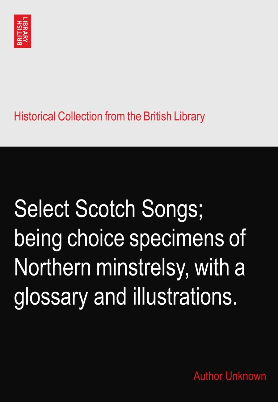 Select Scotch Songs; being choice specimens of Northern minstrelsy, with a glossary and illustrations.