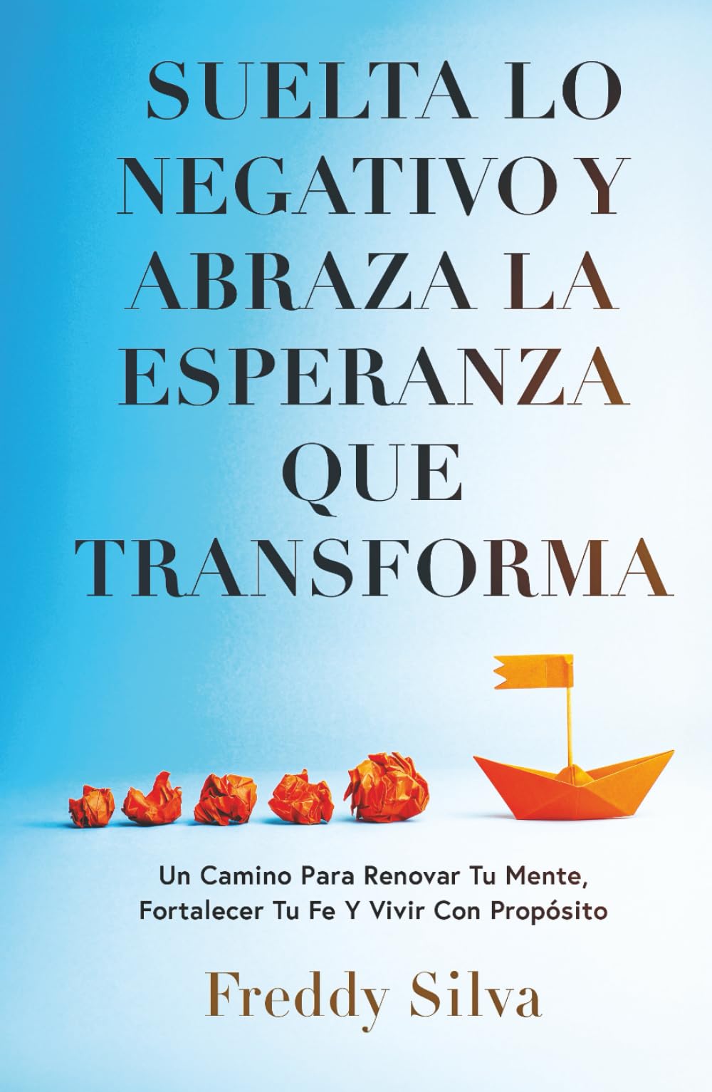 SUELTA LO NEGATIVO Y ABRAZA LA ESPERANZA QUE TRANSFORMA: UN CAMINO PARA RENOVAR TU MENTE, FORTALECER TU FE Y VIVIR CON PROPÓSITO