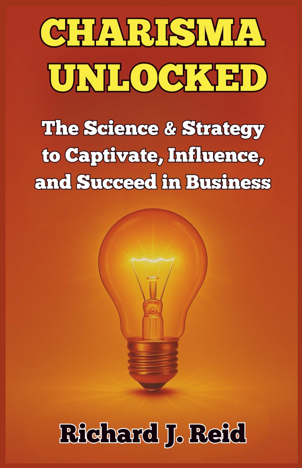 CHARISMA UNLOCKED: The Science and Strategy to Captivate, Influence, and Succeed in Business