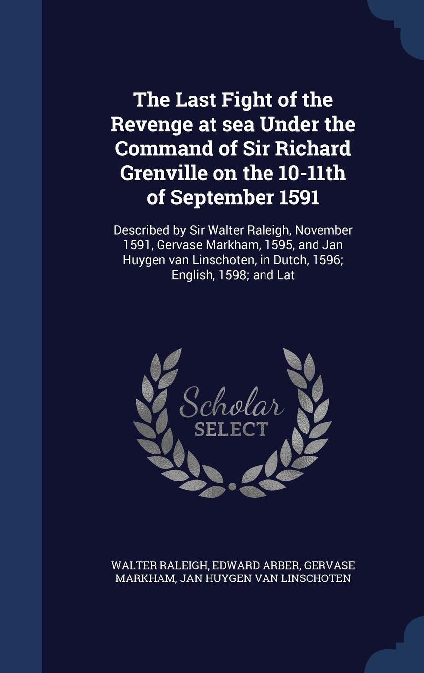 The Last Fight of the Revenge at sea Under the Command of Sir Richard Grenville on the 10-11th of September 1591: Described by Sir Walter Raleigh, ... in Dutch, 1596; English, 1598; and Lat