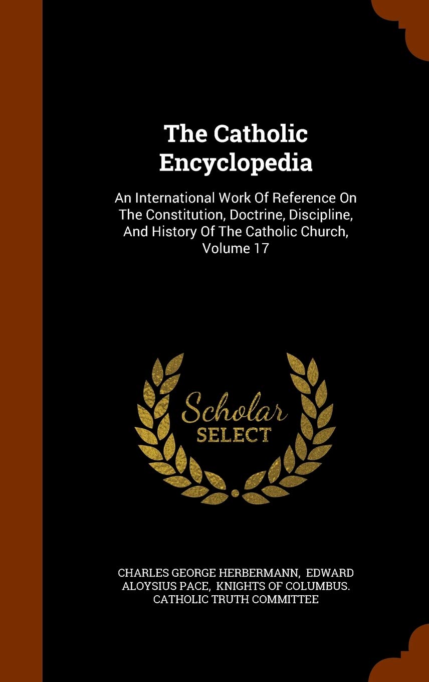 The Catholic Encyclopedia: An International Work Of Reference On The Constitution, Doctrine, Discipline, And History Of The Catholic Church, Volume 17