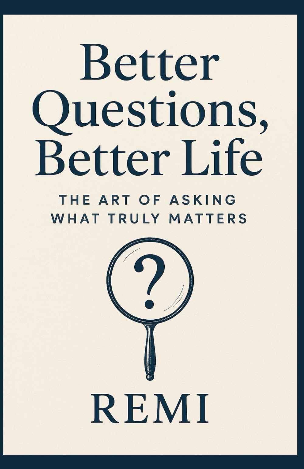 Better Questions Better Life: The Art Of Asking What Truly Matters