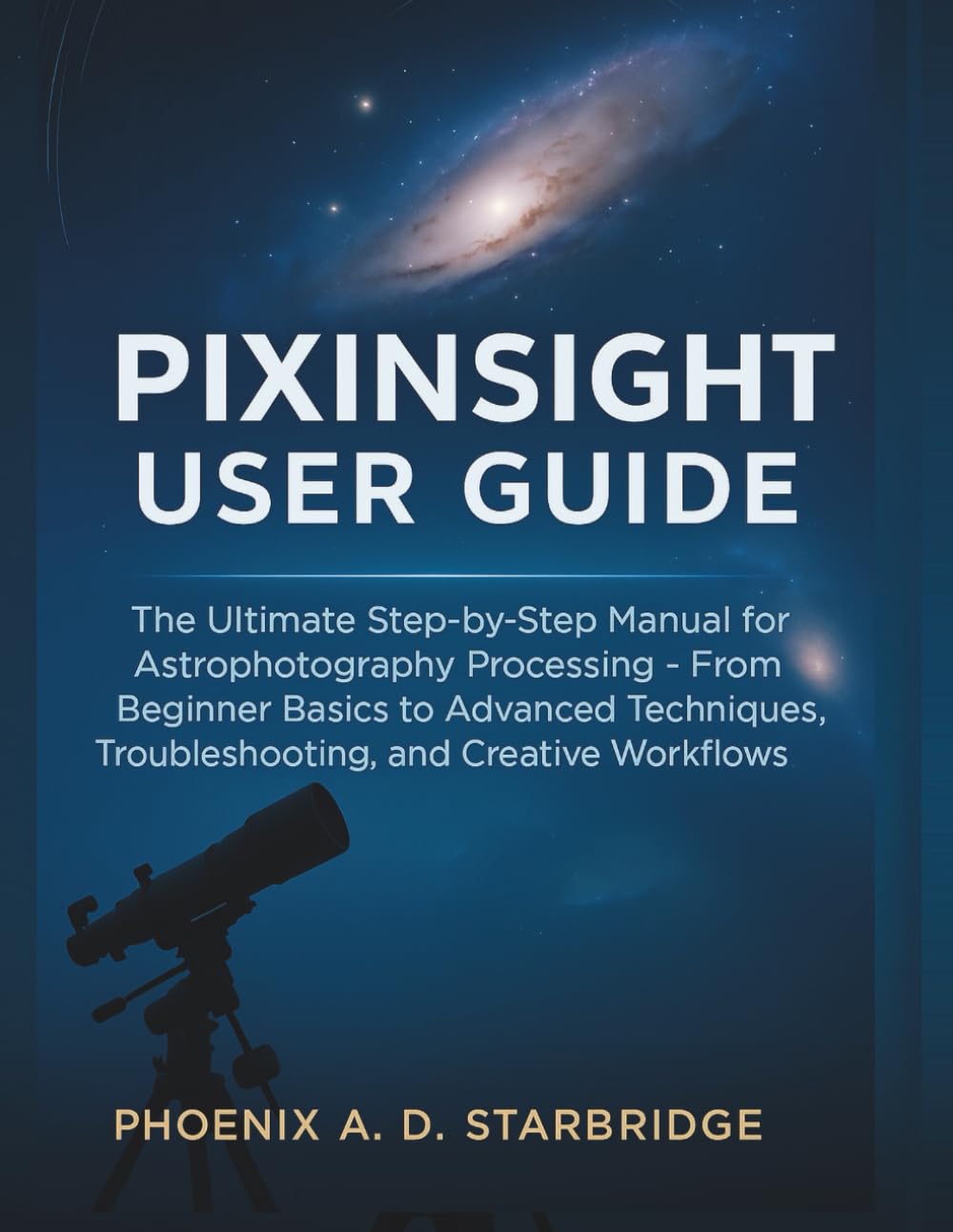 PIXINSIGHT USER GUIDE: The Ultimate Step-by-Step Manual for Astrophotography Processing – From Beginner Basics to Advanced Techniques, Troubleshooting, and Creative Workflows