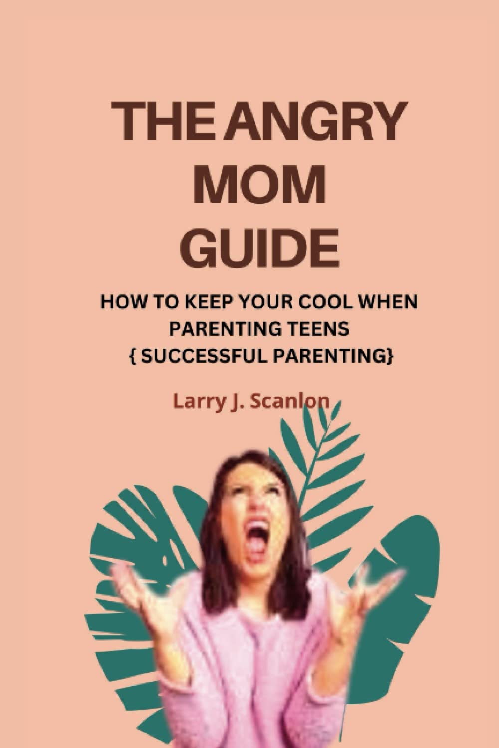 THE ANGRY MOM GUIDE: HOW TO KEEP YOUR COOL WHEN PARENTING TEENS