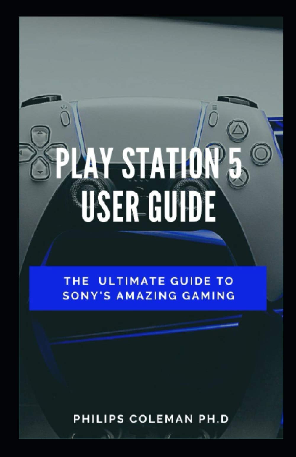 PLAY STATION 5 USER GUIDE: The Ultimate Guide To Sony Amazing Gaming