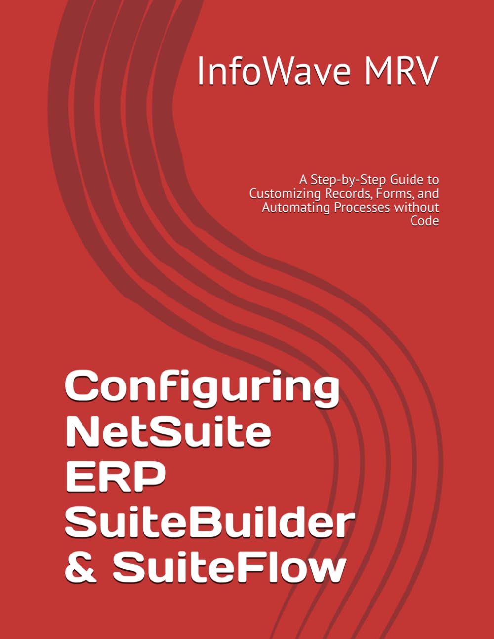 Configuring NetSuite ERP SuiteBuilder & SuiteFlow: A Step-by-Step Guide to Customizing Records, Forms, and Automating Processes without Code (NetSuite ERP Configurations)
