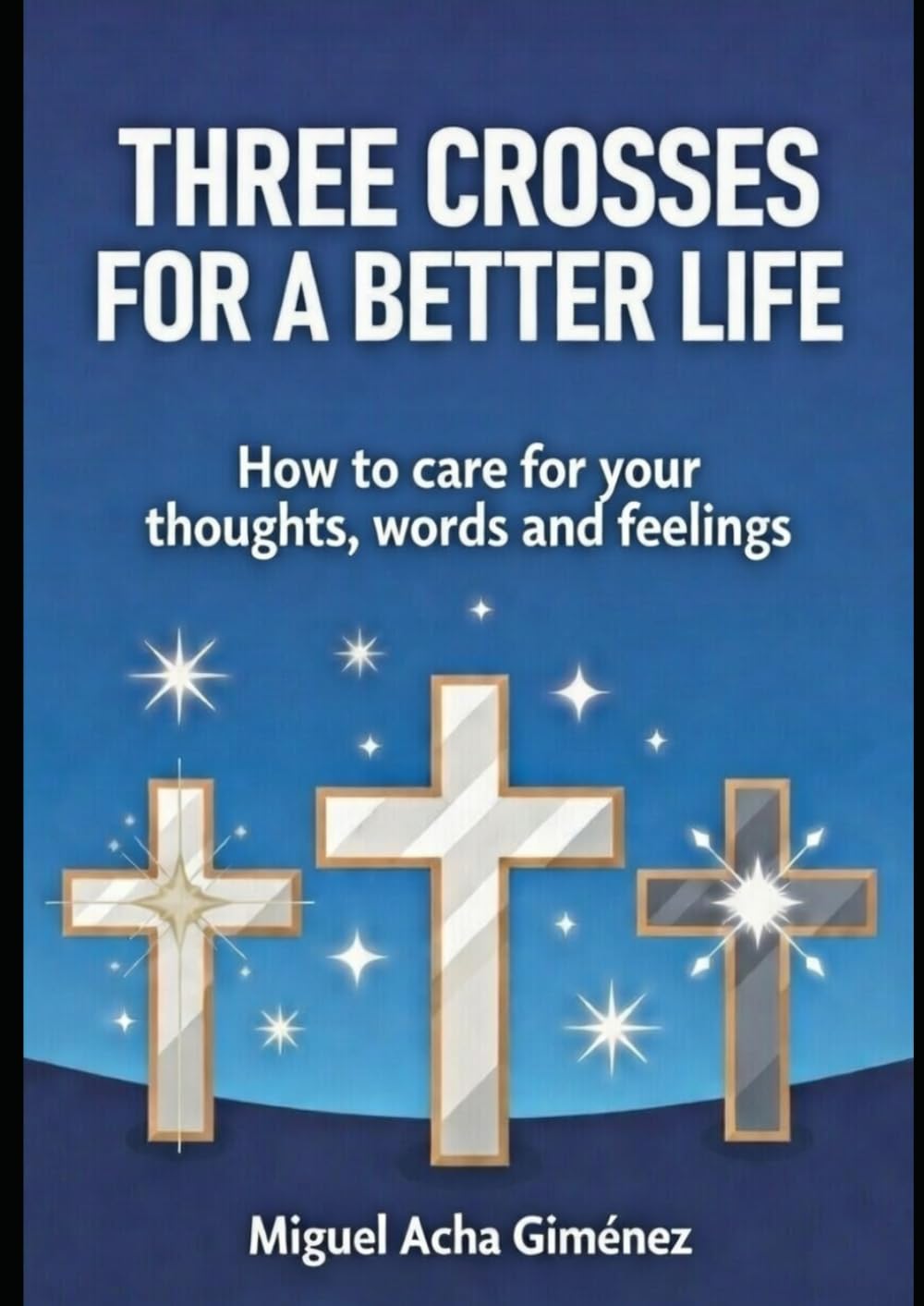Three Crosses for a Better Life: How to Care for Your Thoughts, Words, and Feelings