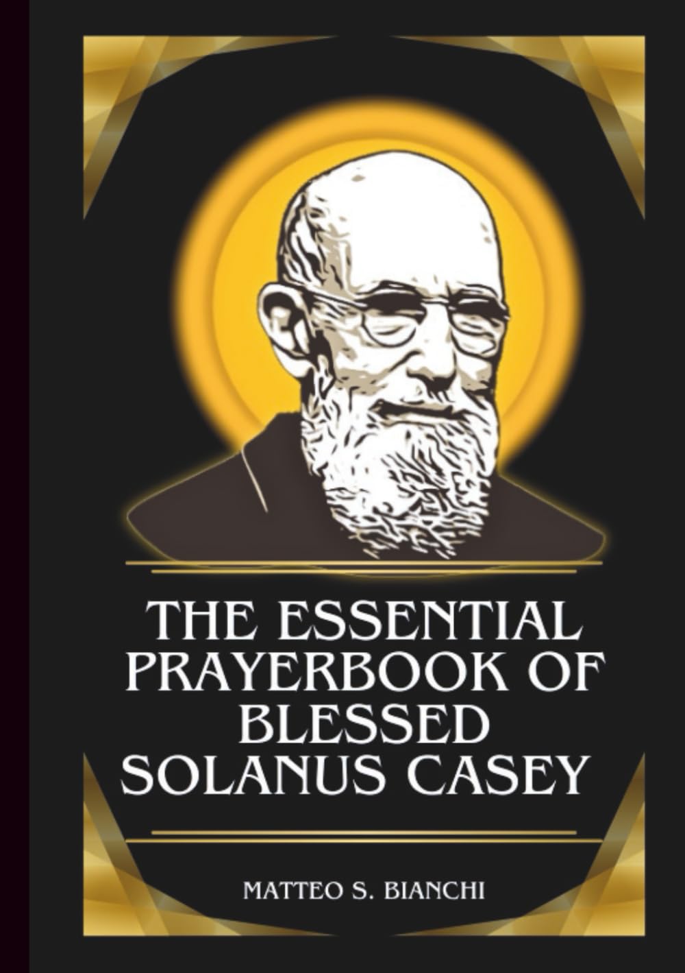 THE ESSENTIAL PRAYERBOOK OF BLESSED SOLANUS CASEY: Powerful Novena, Litany, And Chaplet To The Patron Of Immigrants, The Sick, The Poor, Those Seeking ... Their Faith (THE COMMUNION OF THE SAINTS)