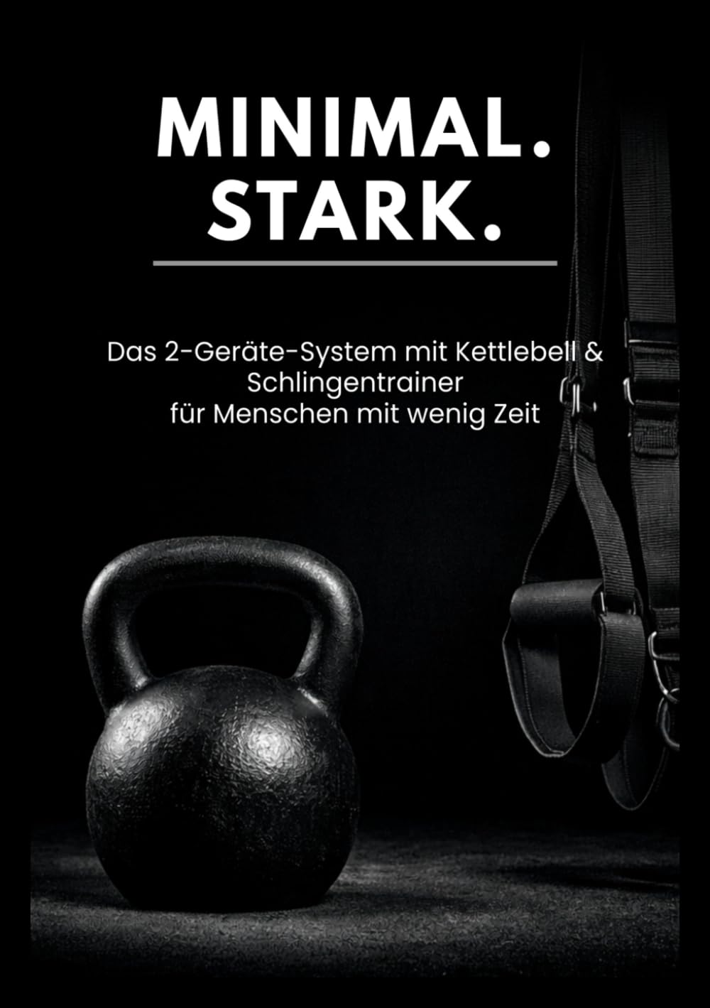 Minimal. Stark.: Das 2-Geräte-System mit Kettlebell & Schlingentrainer für Menschen mit wenig Zeit