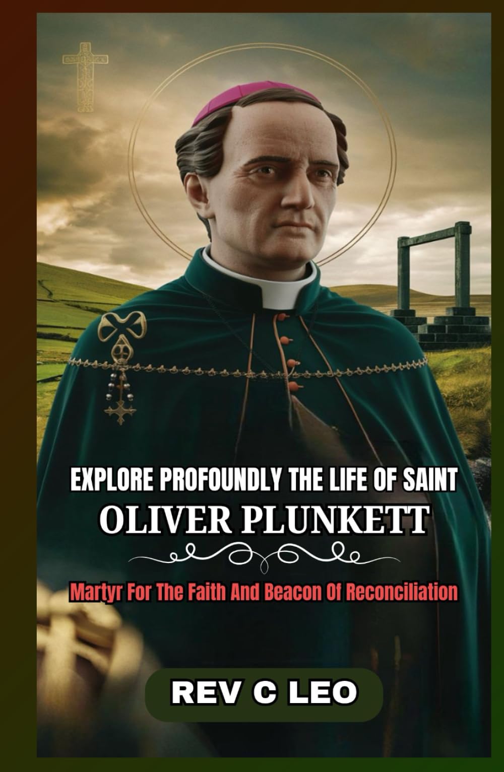 EXPLORE PROFOUNDLY THE LIFE OF SAINT OLIVER PLUNKETT: Martyr For The Faith And Beacon Of Reconciliation