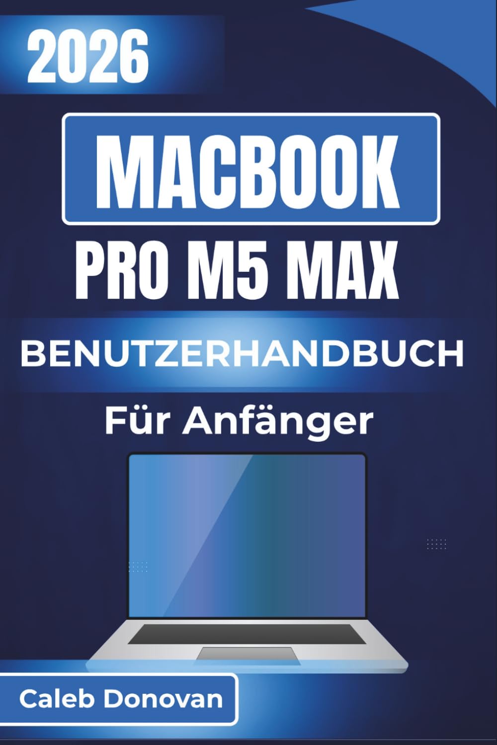 MacBook Pro M5 Max BENUTZERHANDBUCH Für Anfänger 2026: Profitieren Sie von nahtloser Nutzung, erhöhter Sicherheit und effektiven Methoden zur ... Aufgaben und professionelle Anwendungen