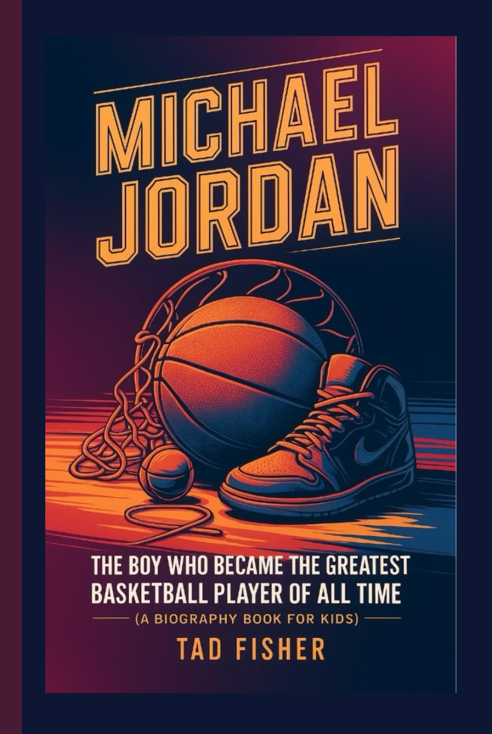 MICHAEL JORDAN: The Boy Who Became the Greatest Basketball Player of All Time (A Biography Book for Kids)