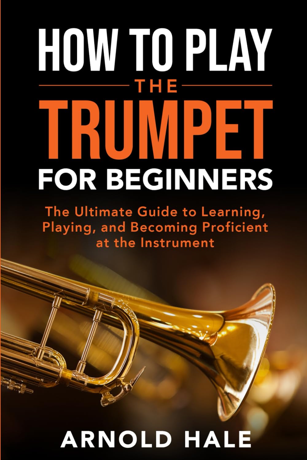 How to Play the Trumpet for Beginners: The Ultimate Guide to Learning, Playing and Becoming Proficient at the Instrument (Instruments for Beginners)