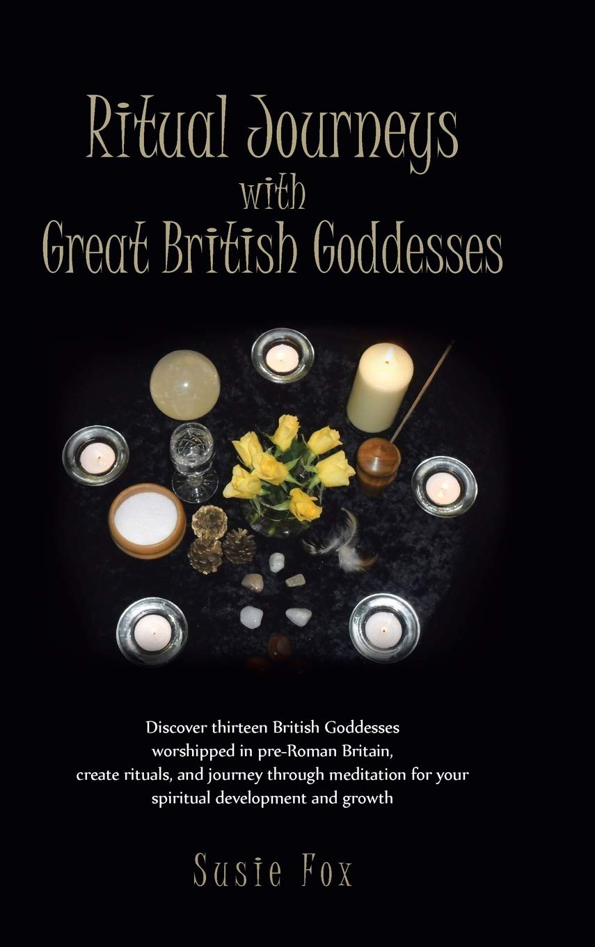 Ritual Journeys with Great British Goddesses: Discover Thirteen British Goddesses, Worshipped in Pre-Roman Britain, Create Rituals, and Journey Throug