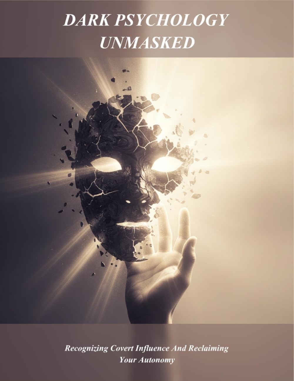 Dark Psychology Unmasked: Recognizing Covert Influence And Reclaiming Your Autonomy