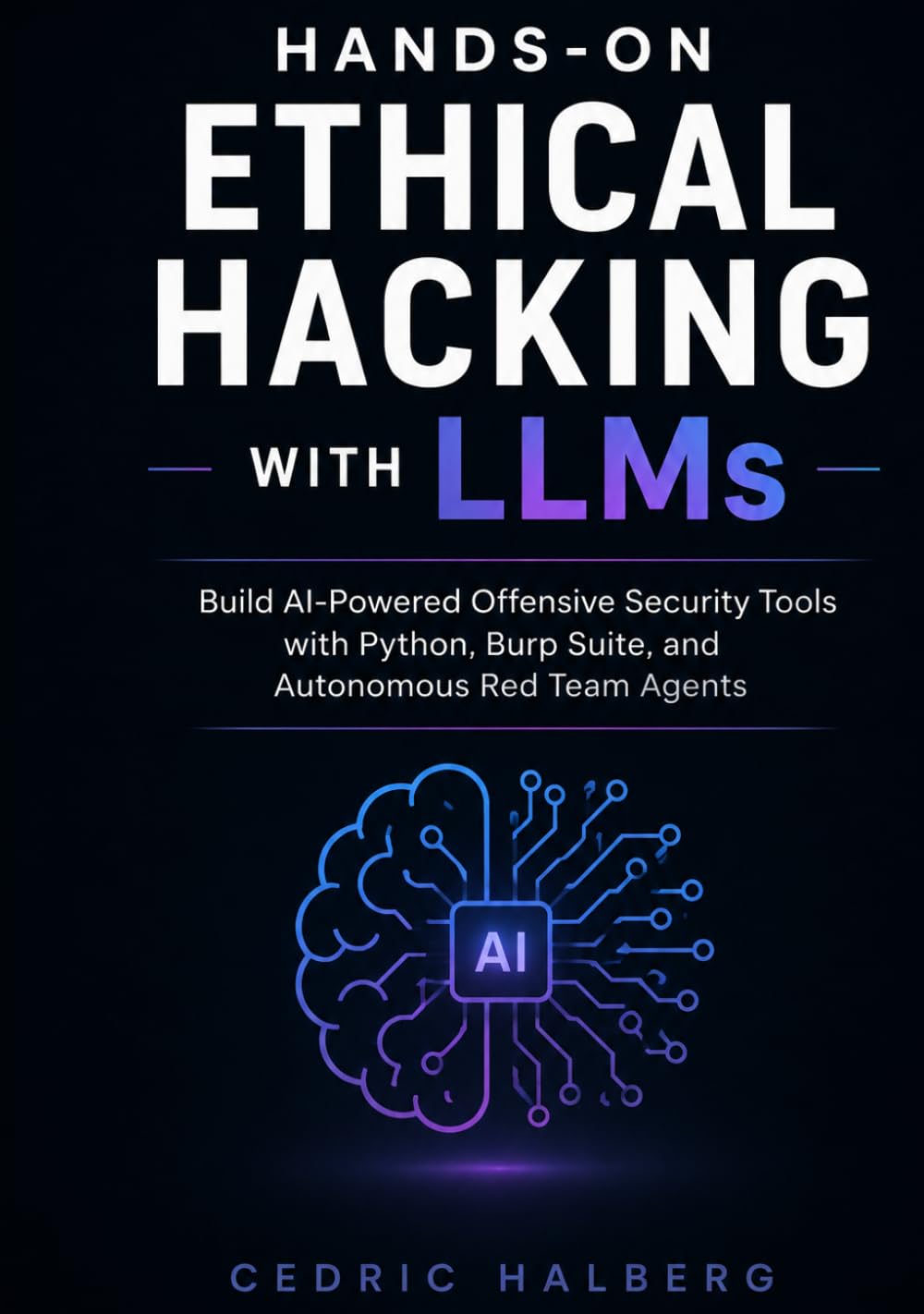 Hands-On Ethical Hacking with LLMs: Build AI-Powered Offensive Security Tools with Python, Burp Suite, and Autonomous Red Team Agents
