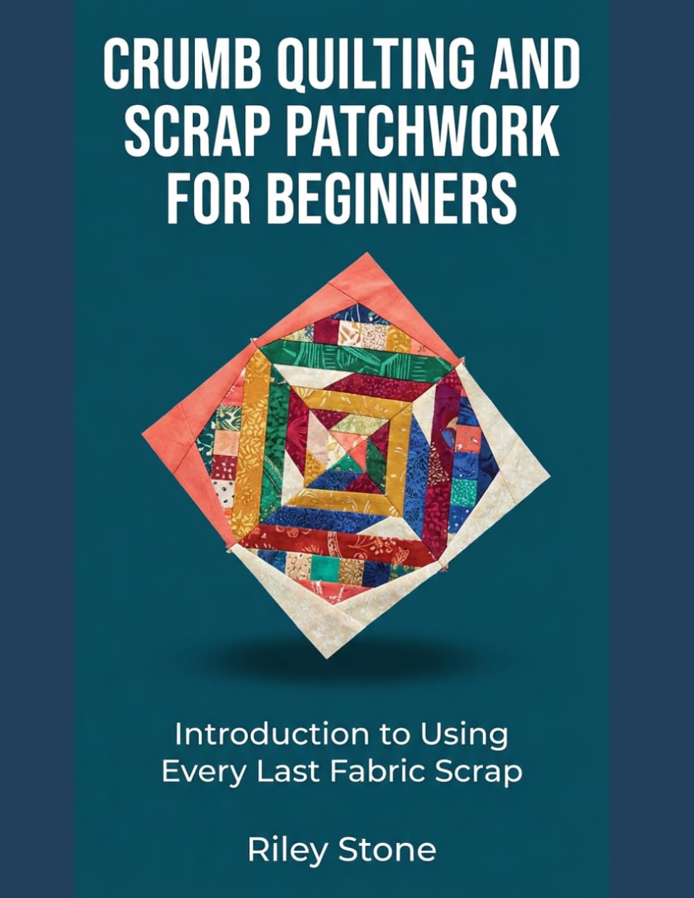 Crumb Quilting and Scrap Patchwork for Beginners: Introduction to Using Every Last Fabric Scrap