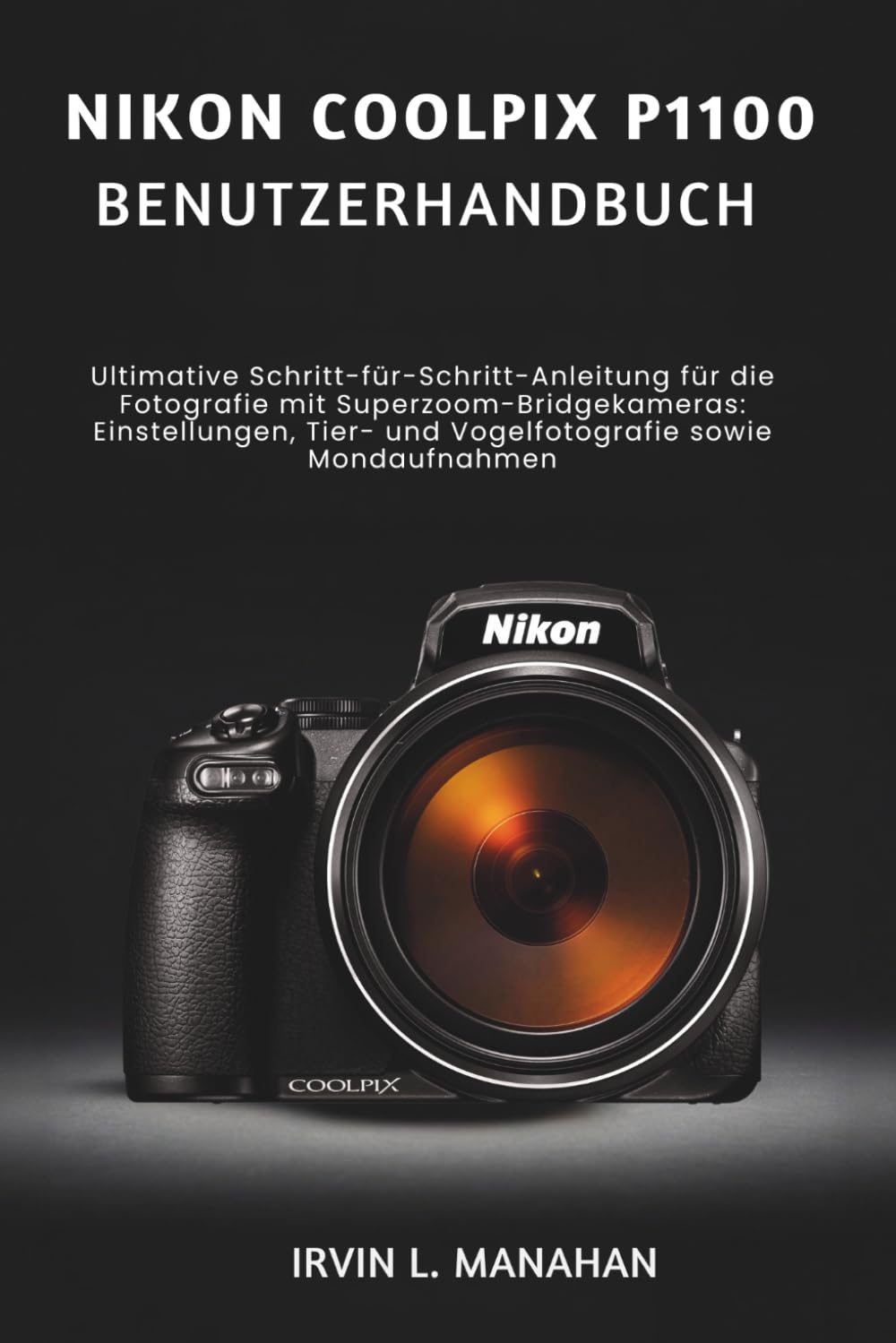 NIKON COOLPIX P1100 BENUTZERHANDBUCH: Ultimative Schritt-für-Schritt-Anleitung für die Fotografie mit Superzoom-Bridgekameras Einstellungen, Tier- und Vogelfotografie sowie Mondaufnahmen
