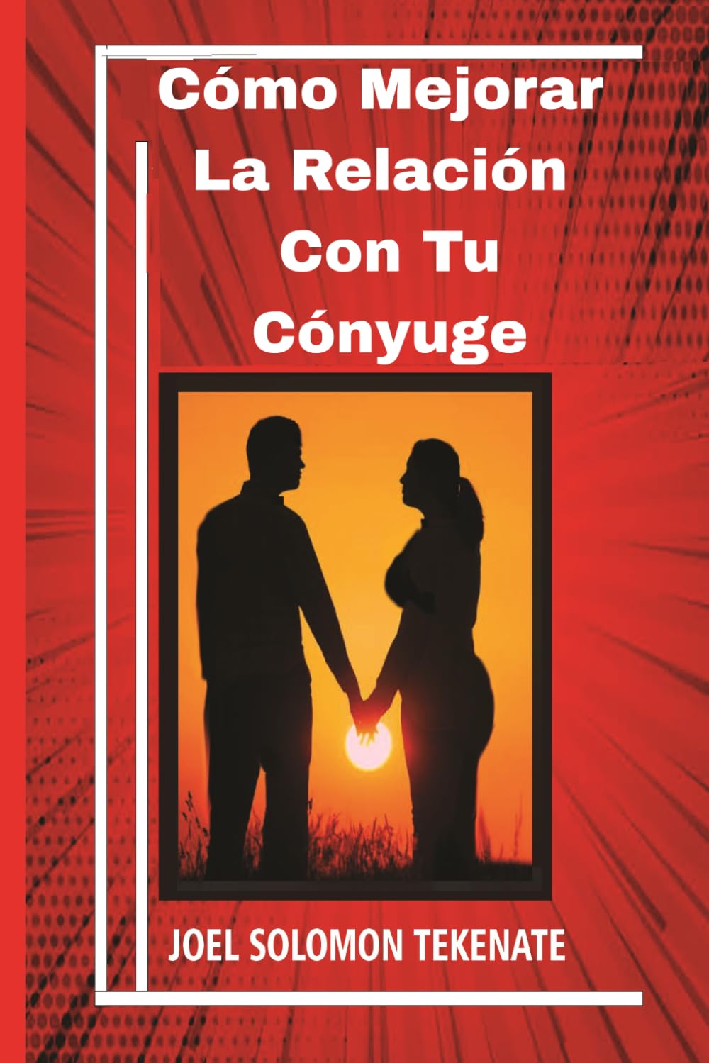 Cómo Mejorar La Relación Con Tu Cónyuge: Pequeñas acciones que puedes realizar para eliminar conflictos y disfrutar de una relación pacífica y feliz