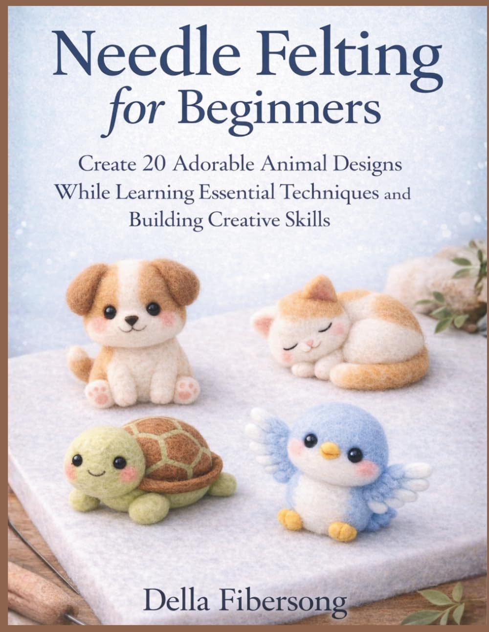 Needle Felting for Beginners: Create 20 Adorable Animal Designs While Learning Essential Techniques and Building Creative Skills
