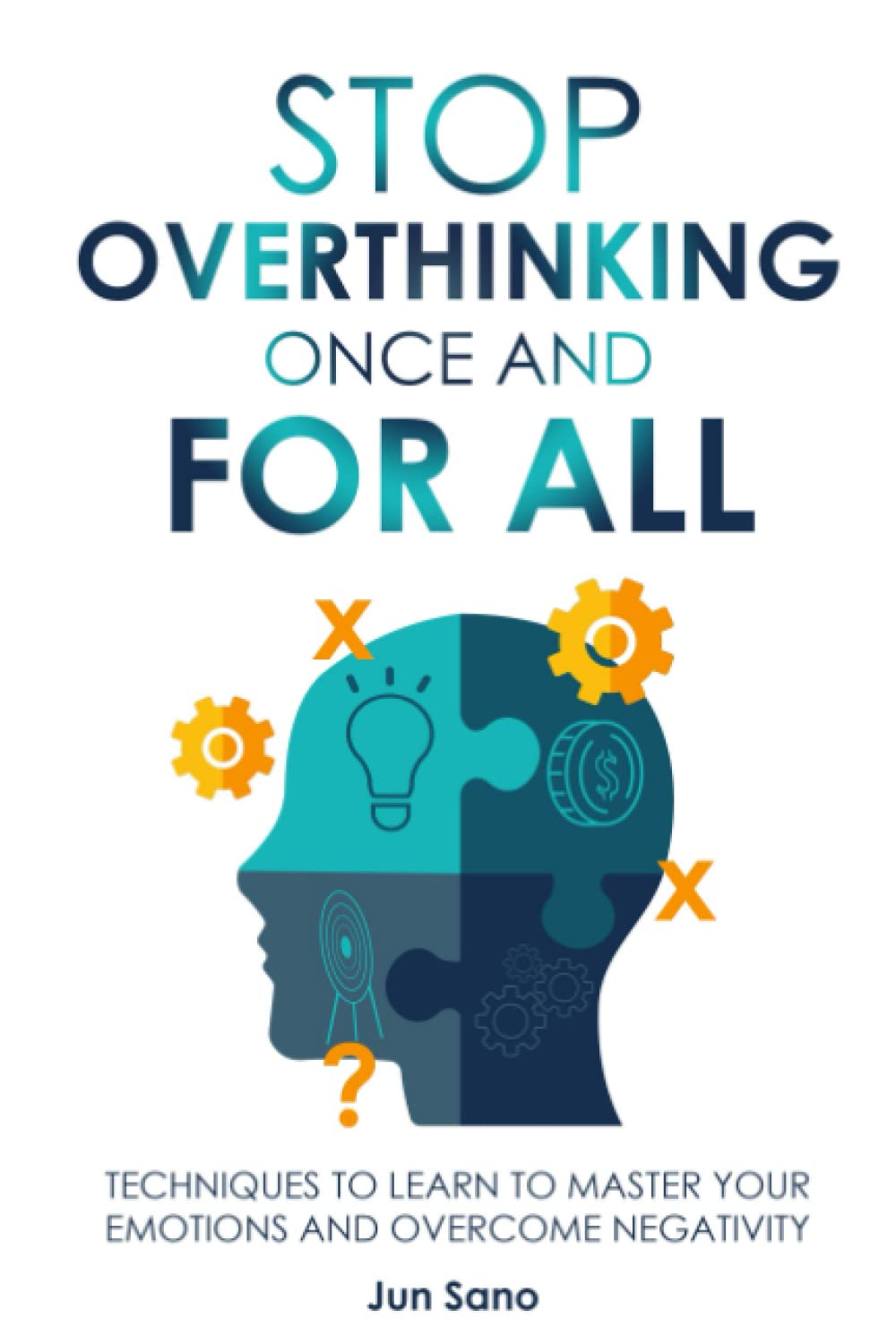 Stop Overthinking Once and for All: Techniques to Learn to Master Your Emotions and Overcome Negativity: Free Your Mind from the Pressure of Excessive and Negative Thoughts
