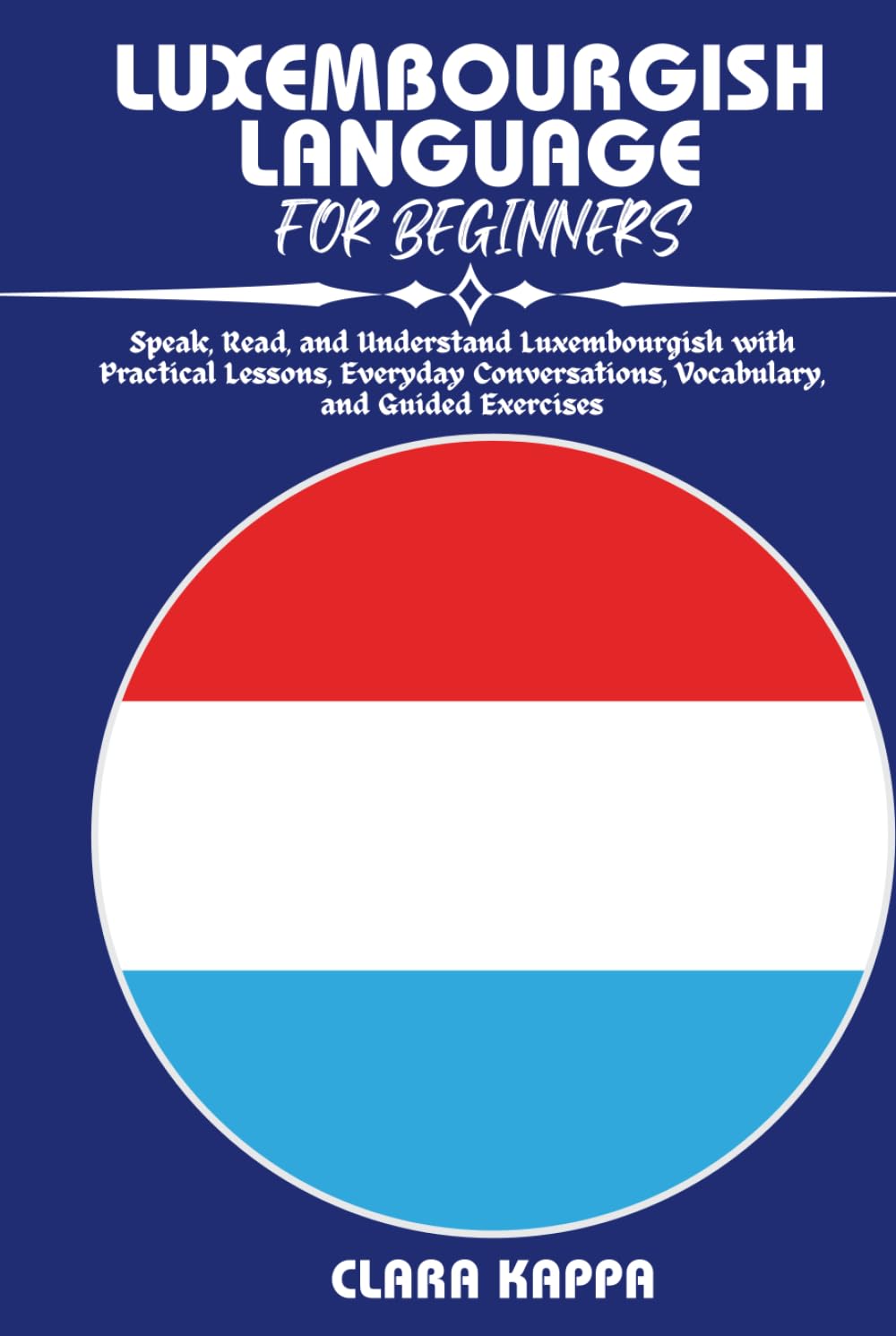 LUXEMBOURGISH LANGUAGE FOR BEGINNERS: Speak, Read, and Understand Luxembourgish with Practical Lessons, Everyday Conversations, Vocabulary, and Guided Exercises (Language Mastery Guides)