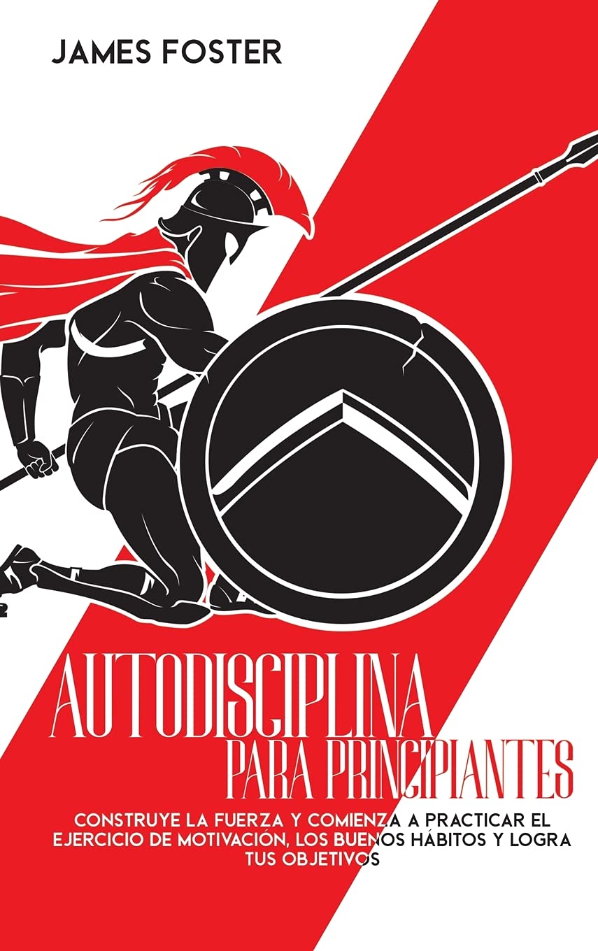 Autodisciplina Para Principiantes: Construye La Fuerza Y Comienza A Practicar El Ejercicio De Motivación, Los Buenos Hábitos Y Logra Tus Objetivos