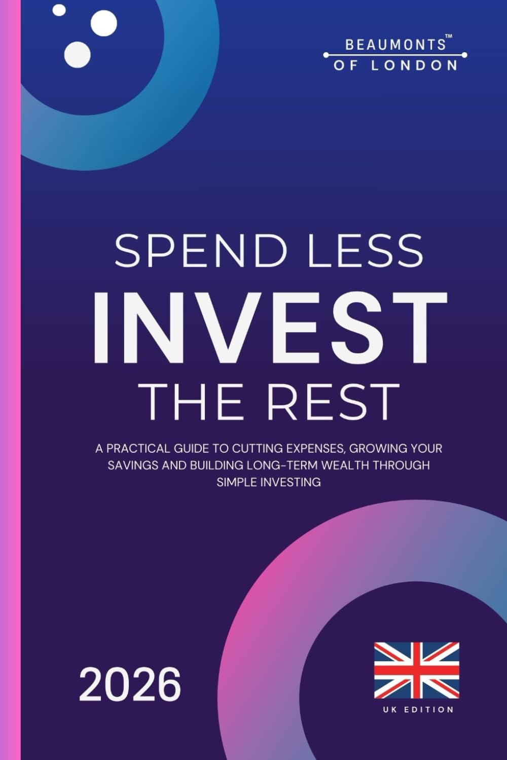 Spend Less Invest The Rest: A Practical Guide to Saving More, Reducing Costs and Building Long-Term Financial Security (UK Edition): 15 (Beaumonts of London - UK Financial Series)