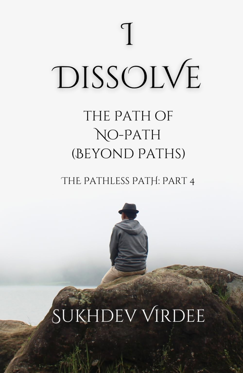 I Dissolve: The Path of No-Path (Beyond Paths): The Pathless Path: Part 4 (The Pathless Path: A Sacred Journey Through Love, Wisdom, and Service... into the Unknown)