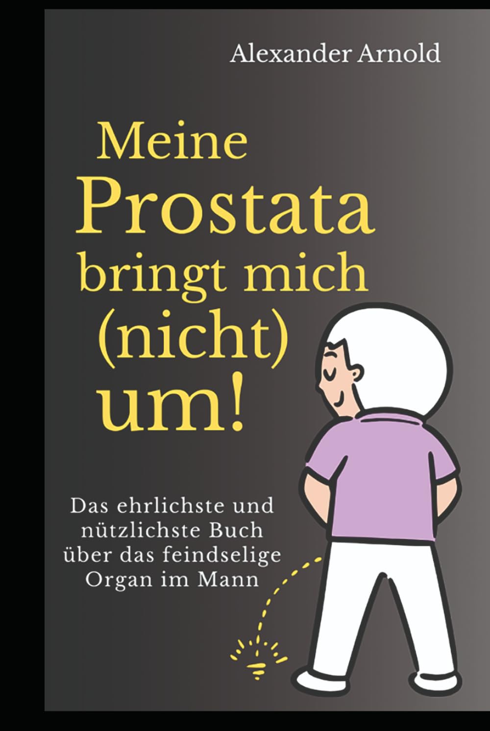 Meine Prostata bringt mich (nicht) um!: Das ehrlichste und nützlichste Buch über das feindselige Organ im Mann