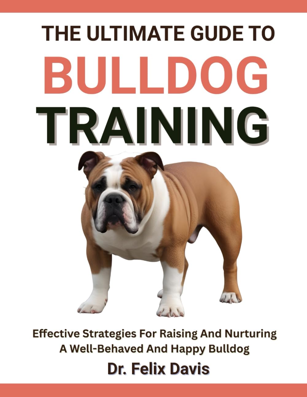 THE ULTIMATE GUIDE TO BULLDOG TRAINING: Effective Strategies For Raising And Nurturing A Well-Behaved And Happy Bulldog