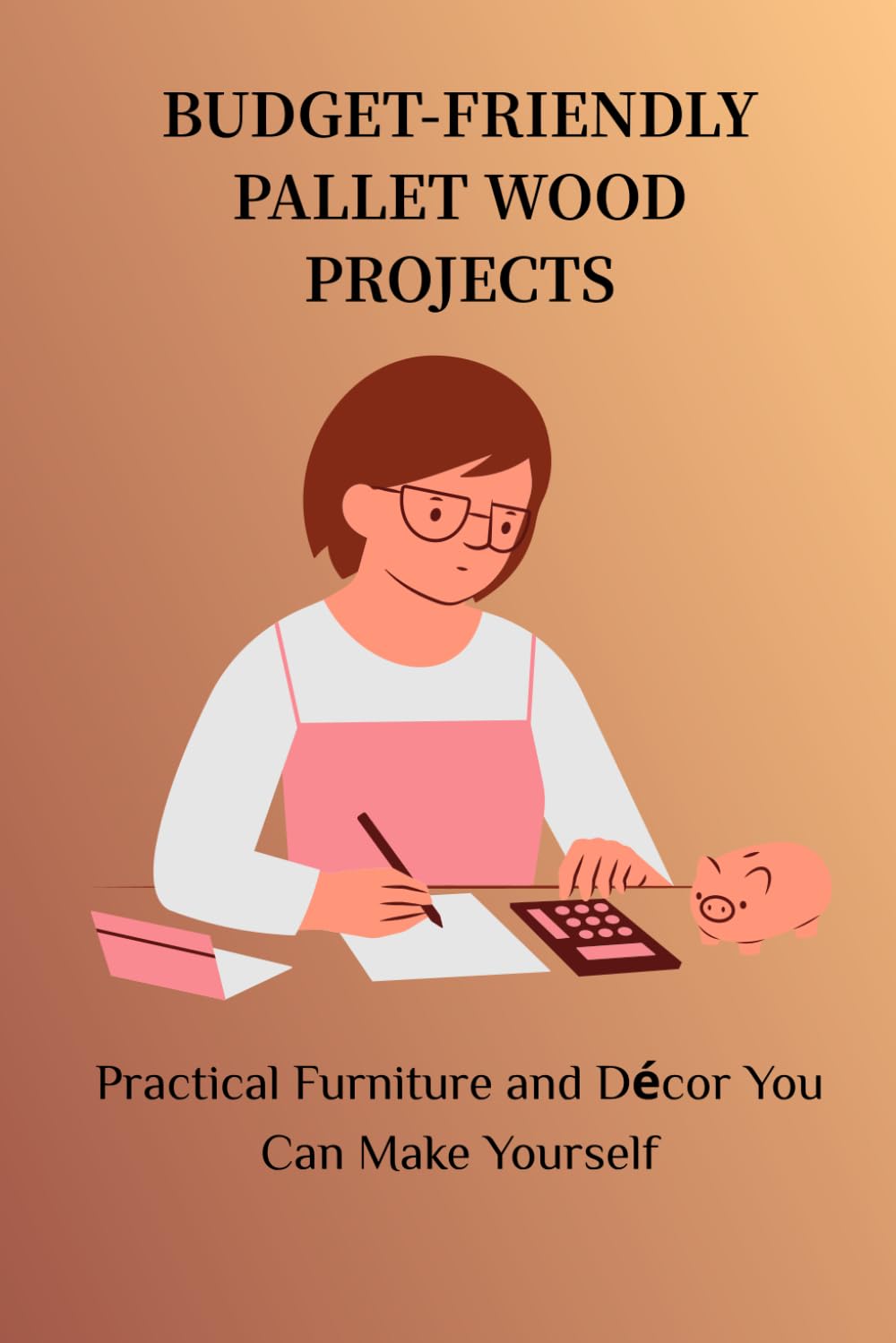 BUDGET-FRIENDLY PALLET WOOD PROJECTS: Practical Furniture and Décor You Can Make Yourself