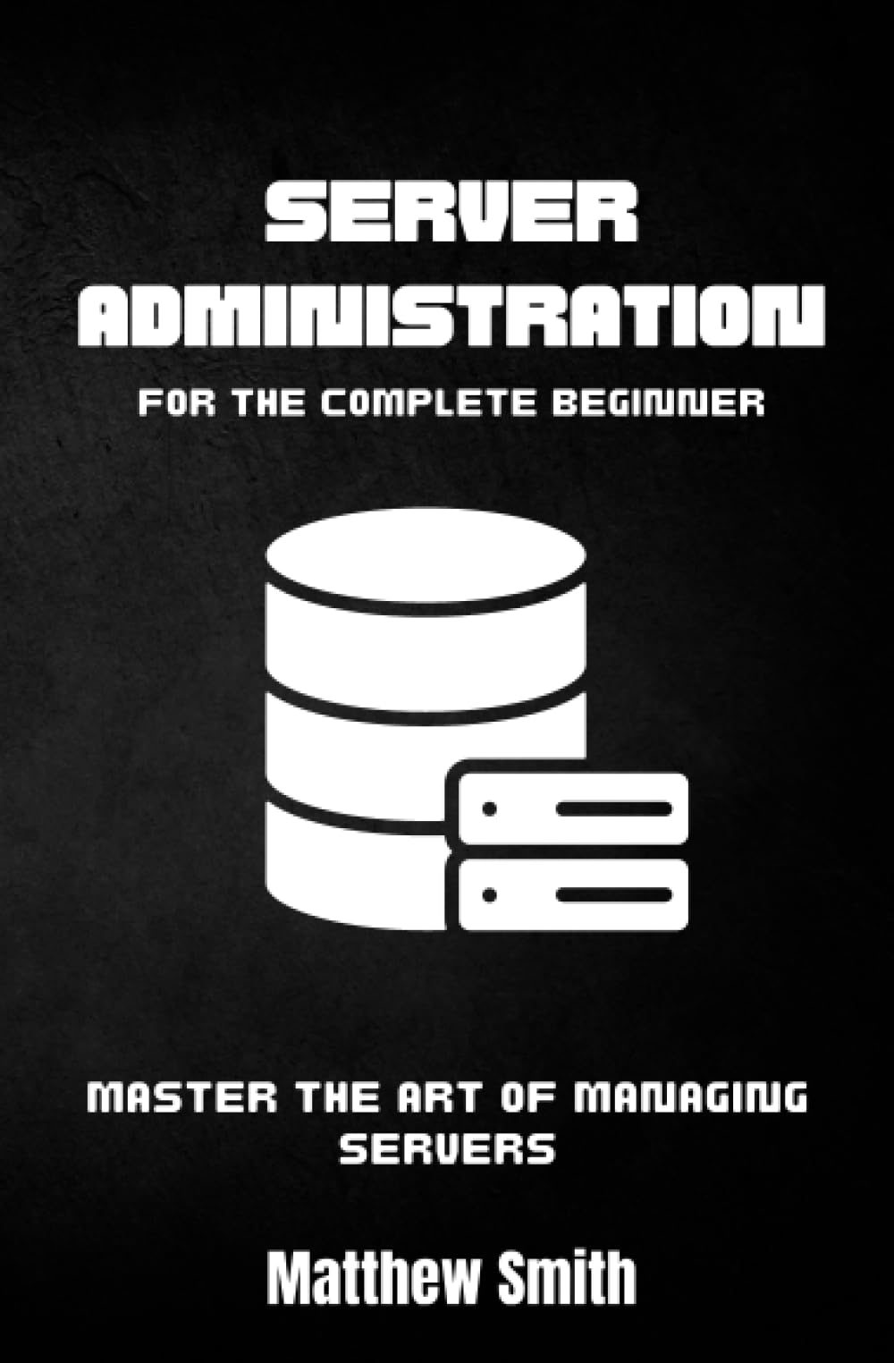 Server Administration for the Complete Beginner: Master the Art of Managing Servers (Information Technology for the Complete Beginner)