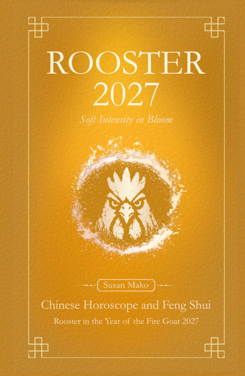 Rooster Chinese Horoscope 2027 and Feng Shui: Chinese Astrology Forecast 2027 for Rooster in the Goat Year (Soft Intensity in Bloom: Your Personal Horoscope 2027)