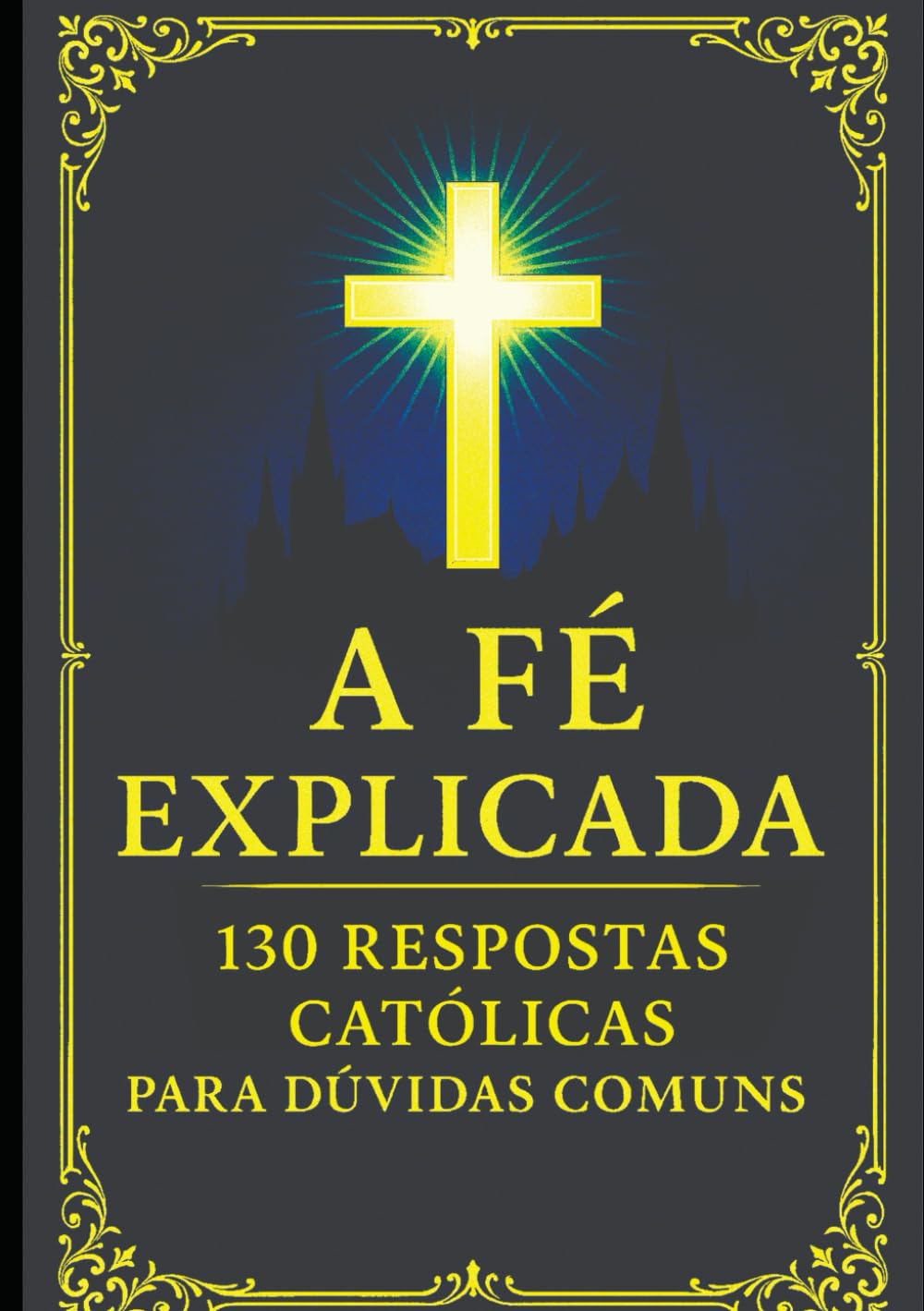 A Fé Explicada: 130 Respostas Católicas Para Dúvidas Comuns (Verdades Eternas)