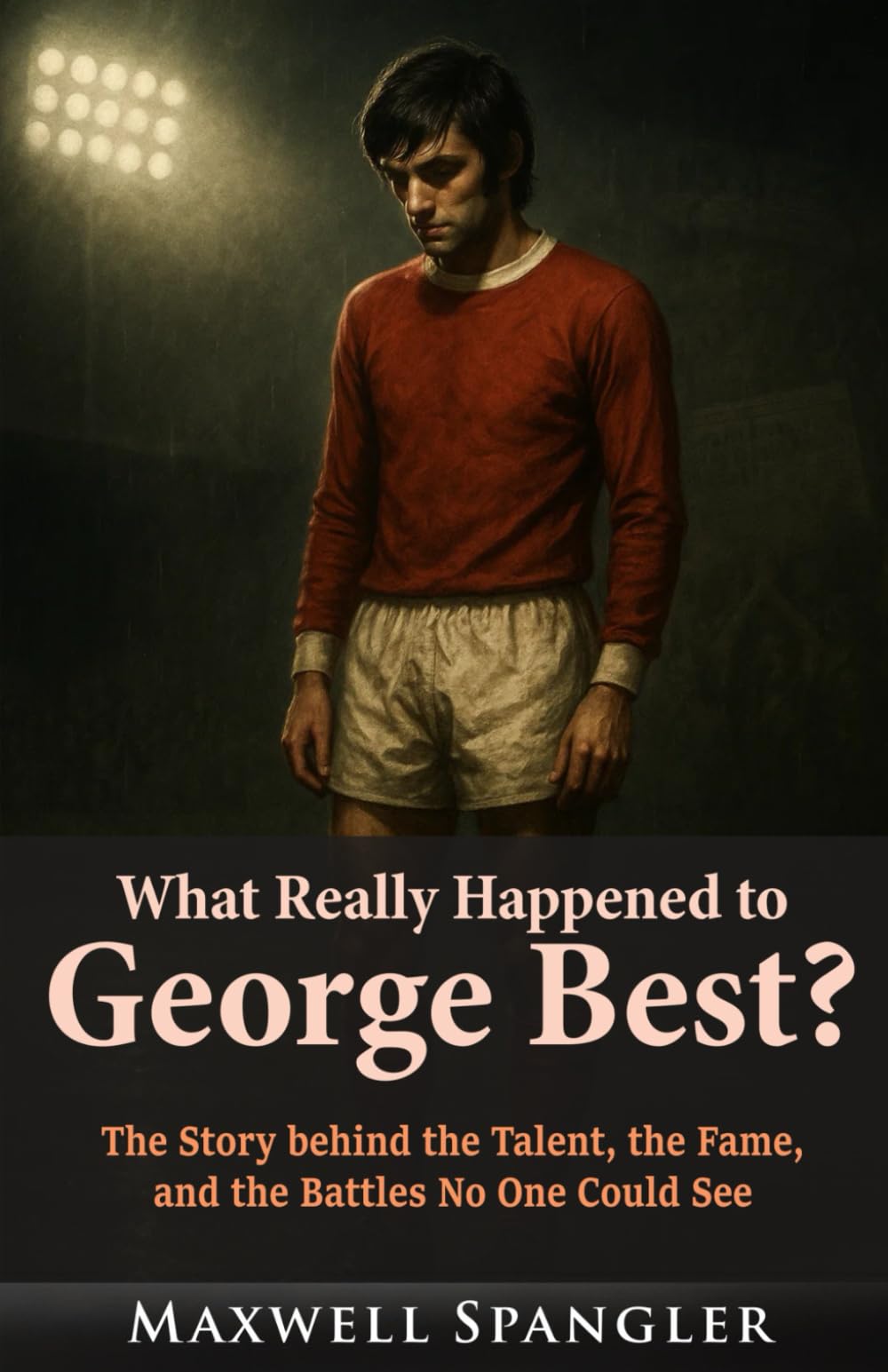 What Really Happened to George Best?: The Story behind the Talent, the Fame, and the Battles No One Could See (Behind the Fame: Untold Journeys of Icons)