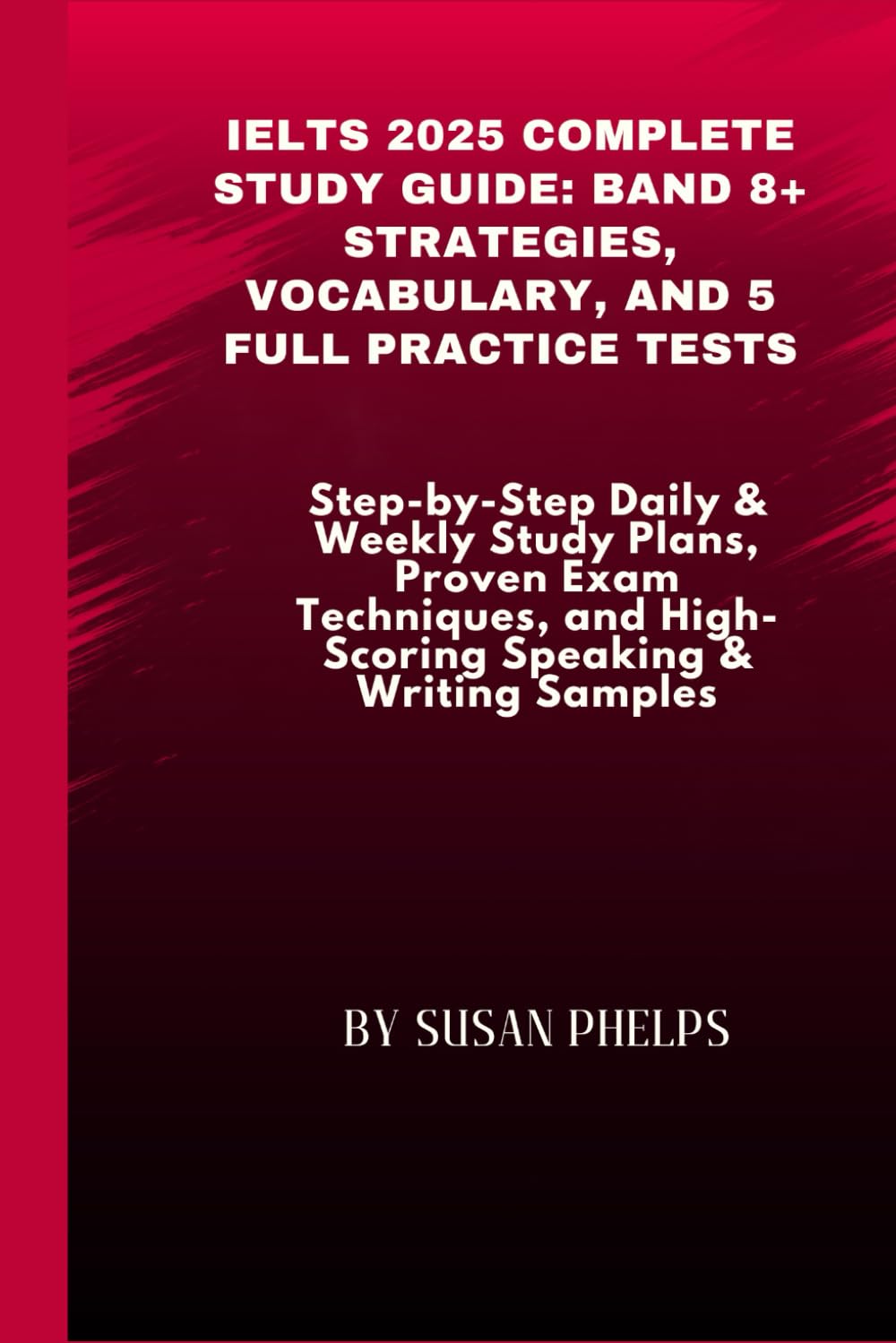 IELTS 2025 Complete Study Guide: Band 8+ Strategies, Vocabulary, and 5 Full Practice Tests: Step-by-Step Daily & Weekly Study Plans, Proven Exam Techniques, and High-Scoring Speaking & Writing Samples