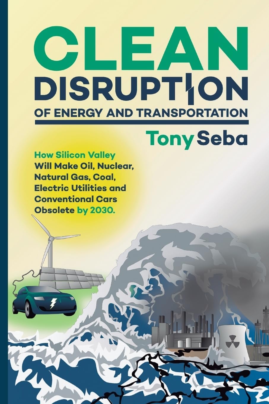 Clean Disruption of Energy and Transportation: How Silicon Valley Will Make Oil, Nuclear, Natural Gas, Coal, Electric Utilities and Conventional Cars Obsolete by 2030