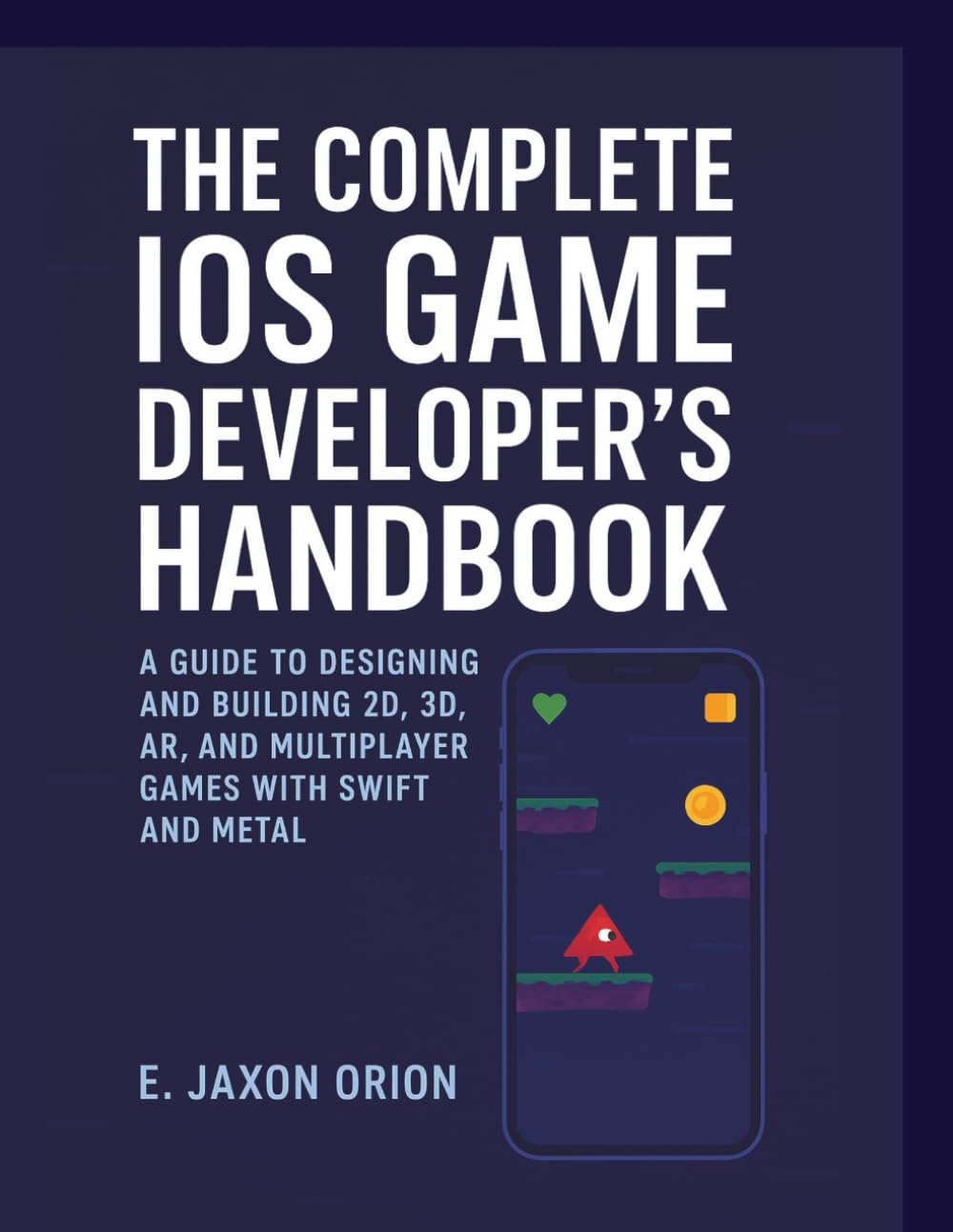 The Complete iOS Game Development Handbook: A Guide to Building and Designing 2D, 3D, AR and Multiplayer Games with Swift and Metal