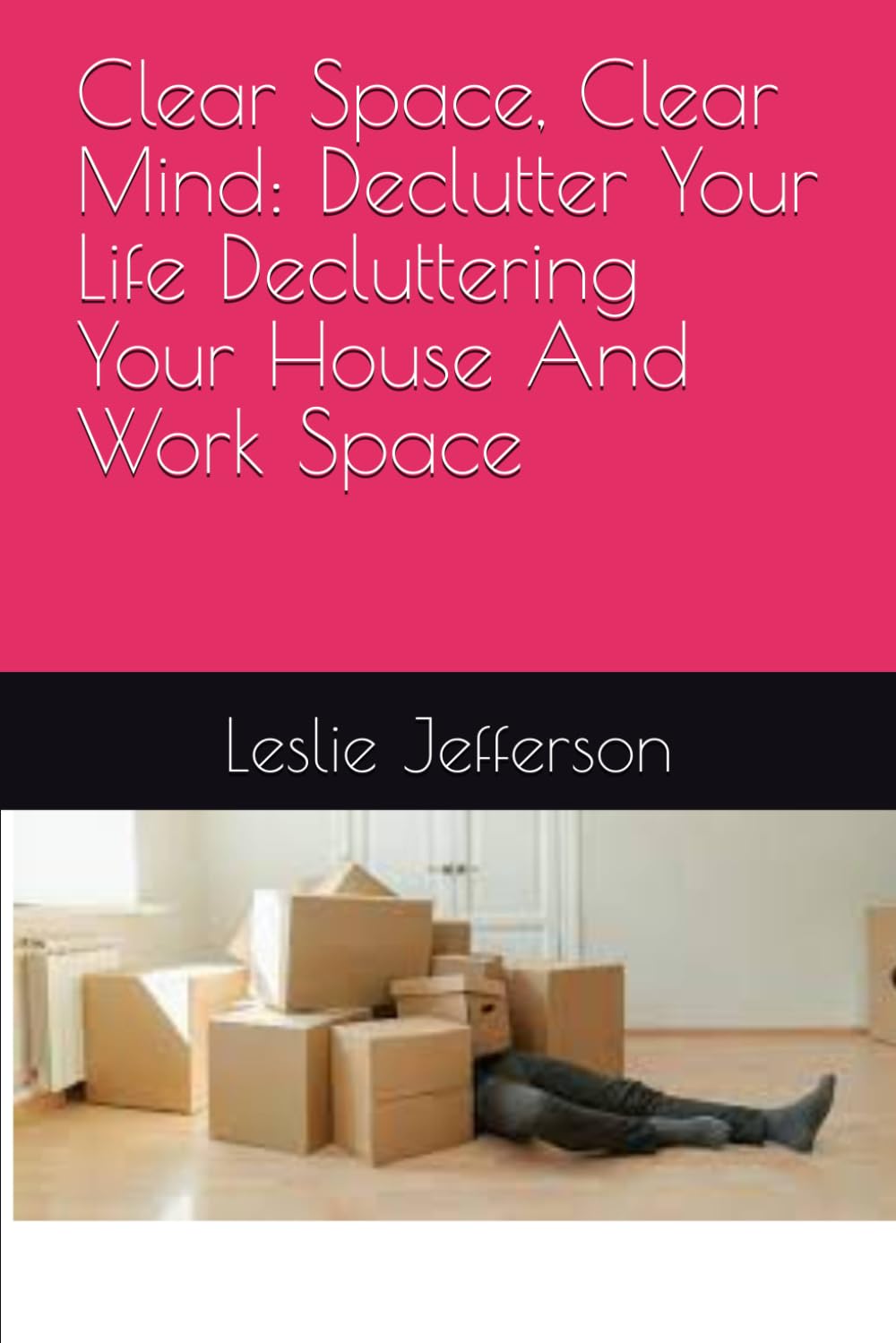 Clear Space, Clear Mind: Declutter Your Life Decluttering Your House And Work Space