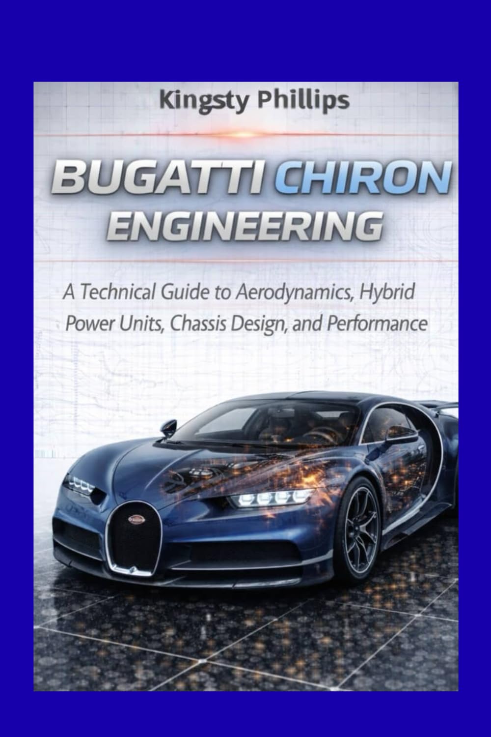 Bugatti Chiron Engineering: A Technical Guide to Aerodynamics, Hybrid Power Units, Chassis Design, and Performance (The Historic Legacy of Automotive Speed, Innovation & Design)