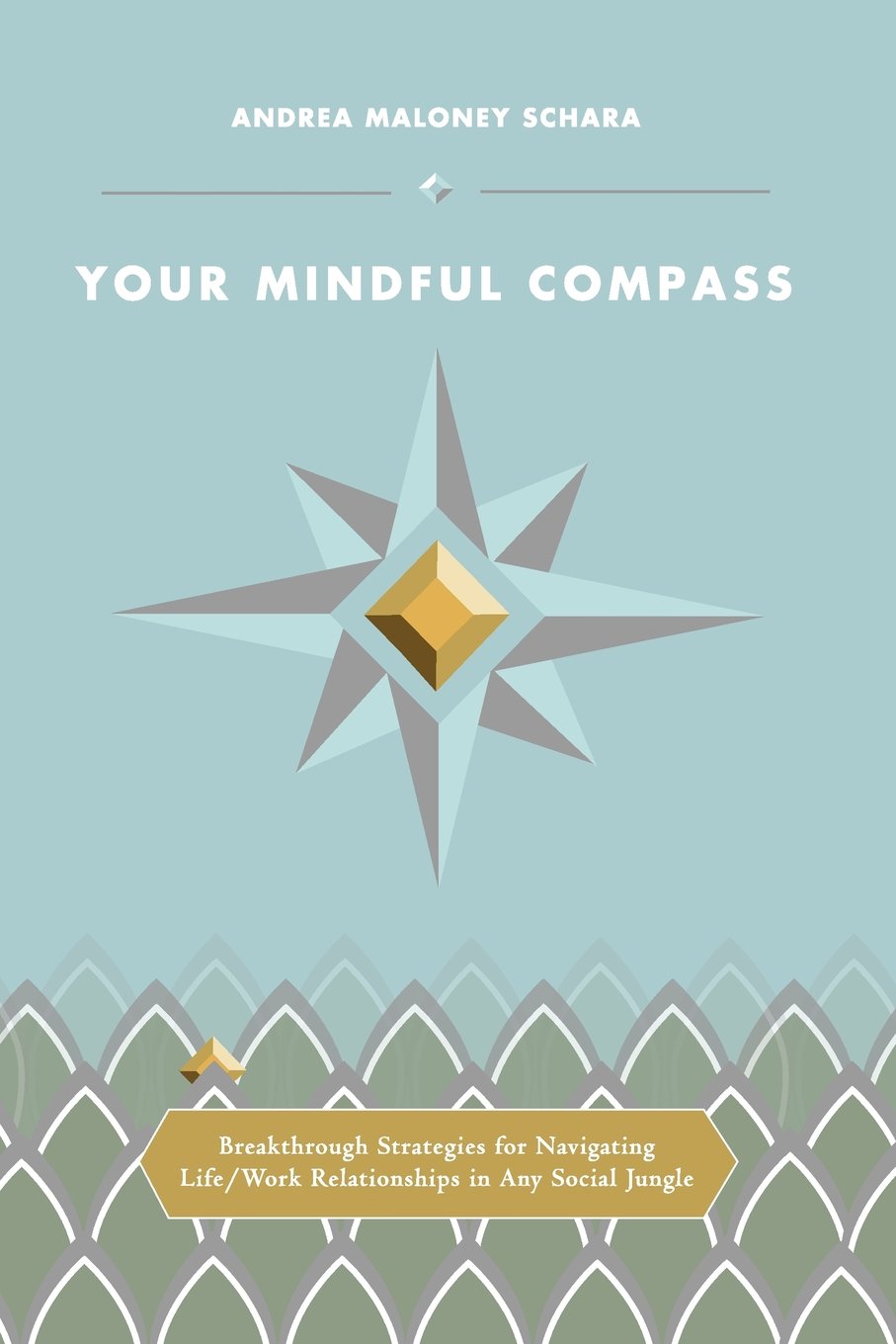 Your Mindful Compass: Breakthrough Strategies For Navigating Life/Work Relationships In Any Social Jungle