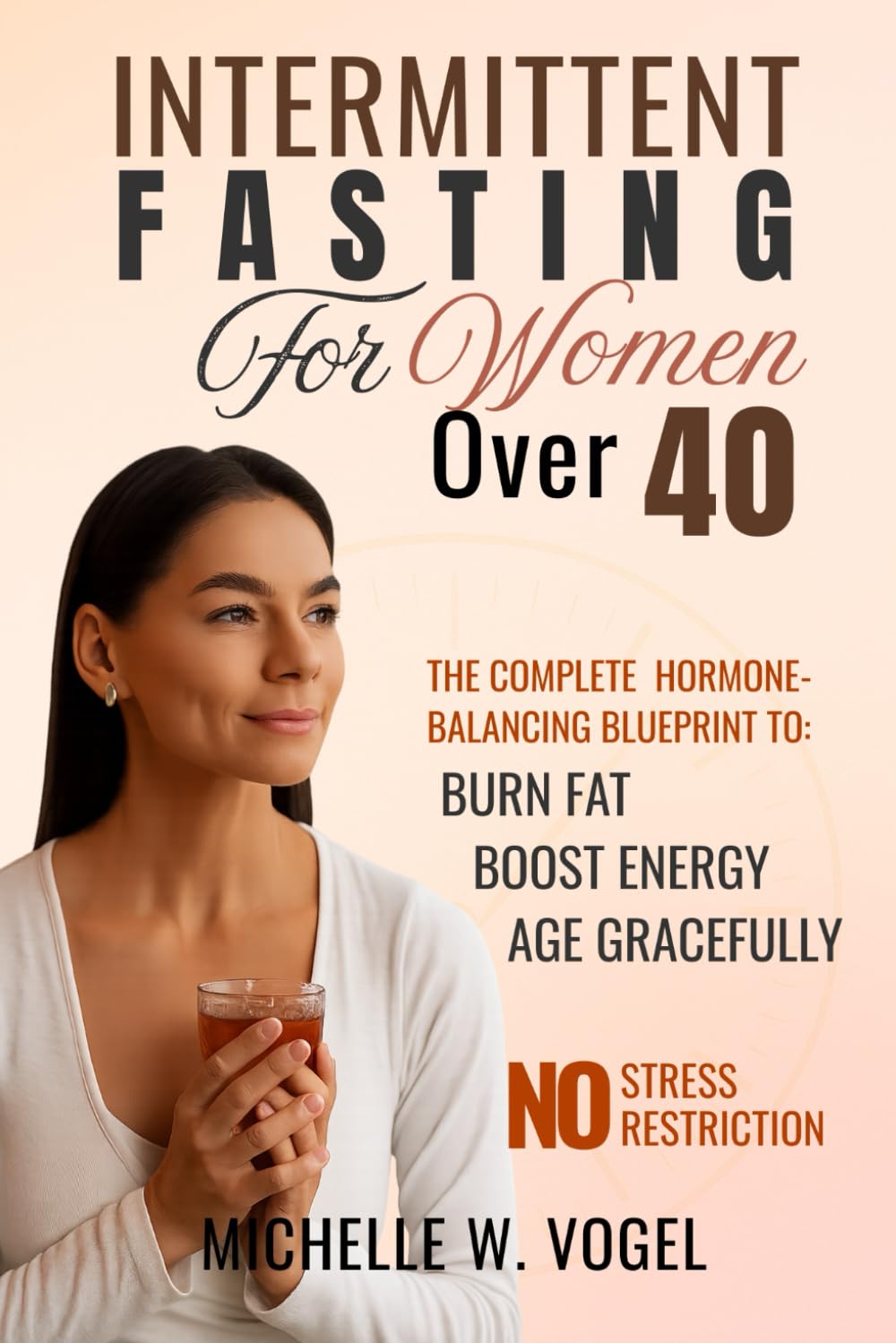 Intermittent Fasting for Women Over 40: The Complete Hormone-Balancing Blueprint to Burn Fat, Boost Energy, and Age Gracefully—Without Stress or Restriction