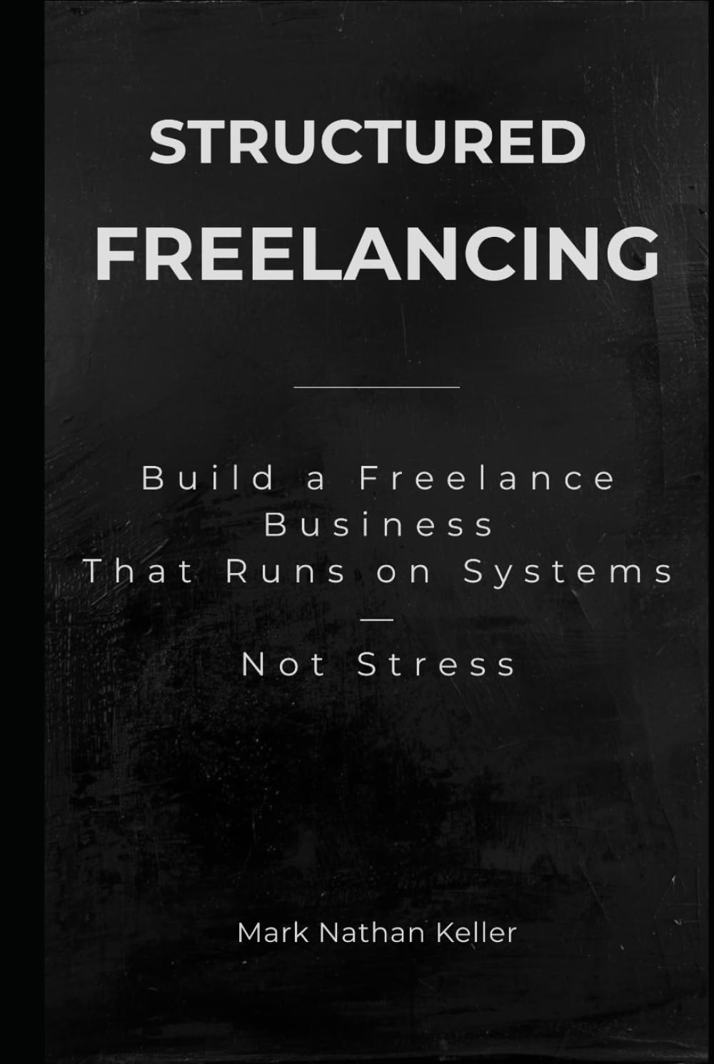 Structured Freelancing: Build a Freelance Business That Runs on Systems — Not Stress