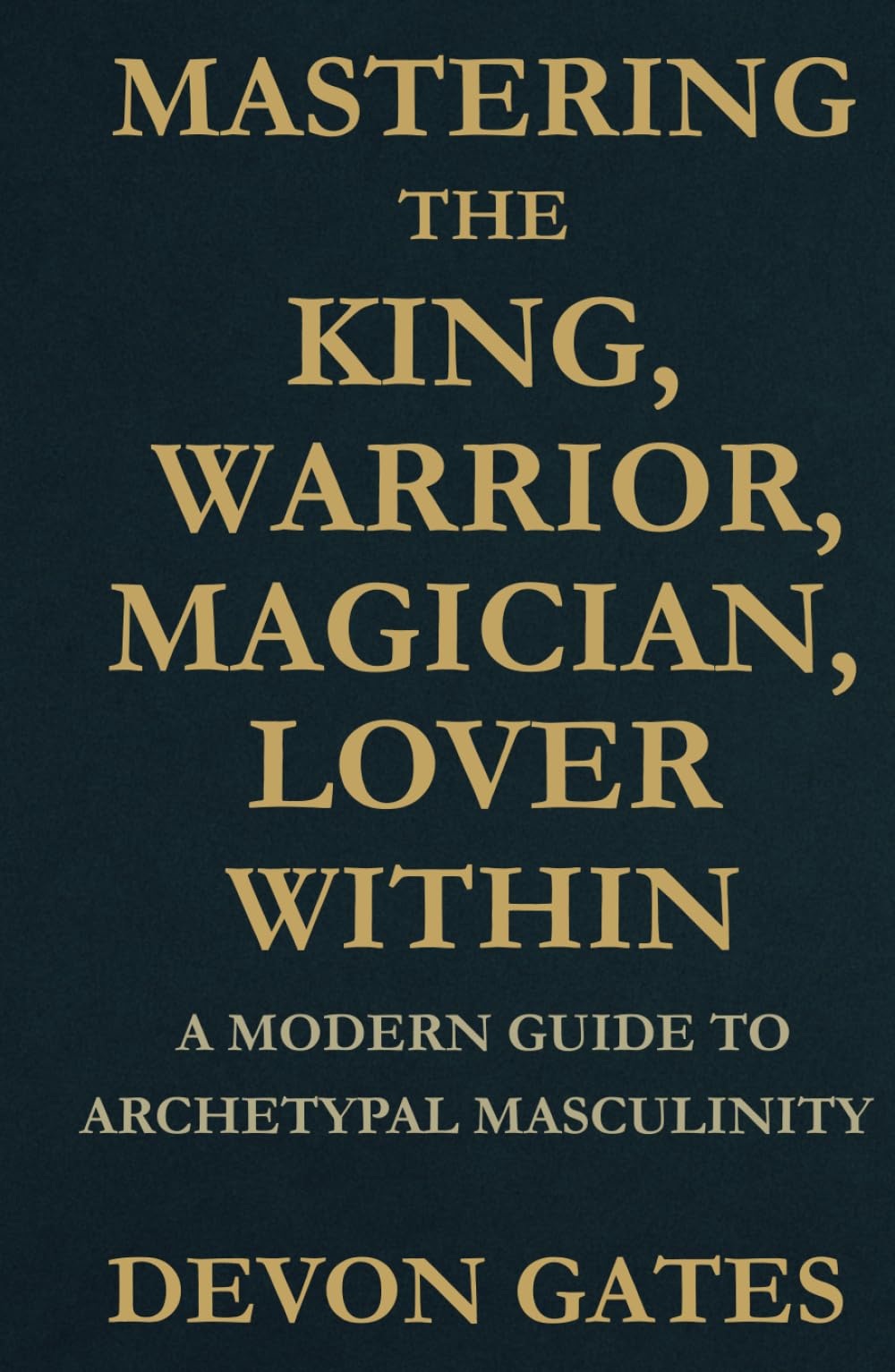 Mastering the King, Warrior, Magician, Lover Within: A Modern Guide to Archetypal Masculinity