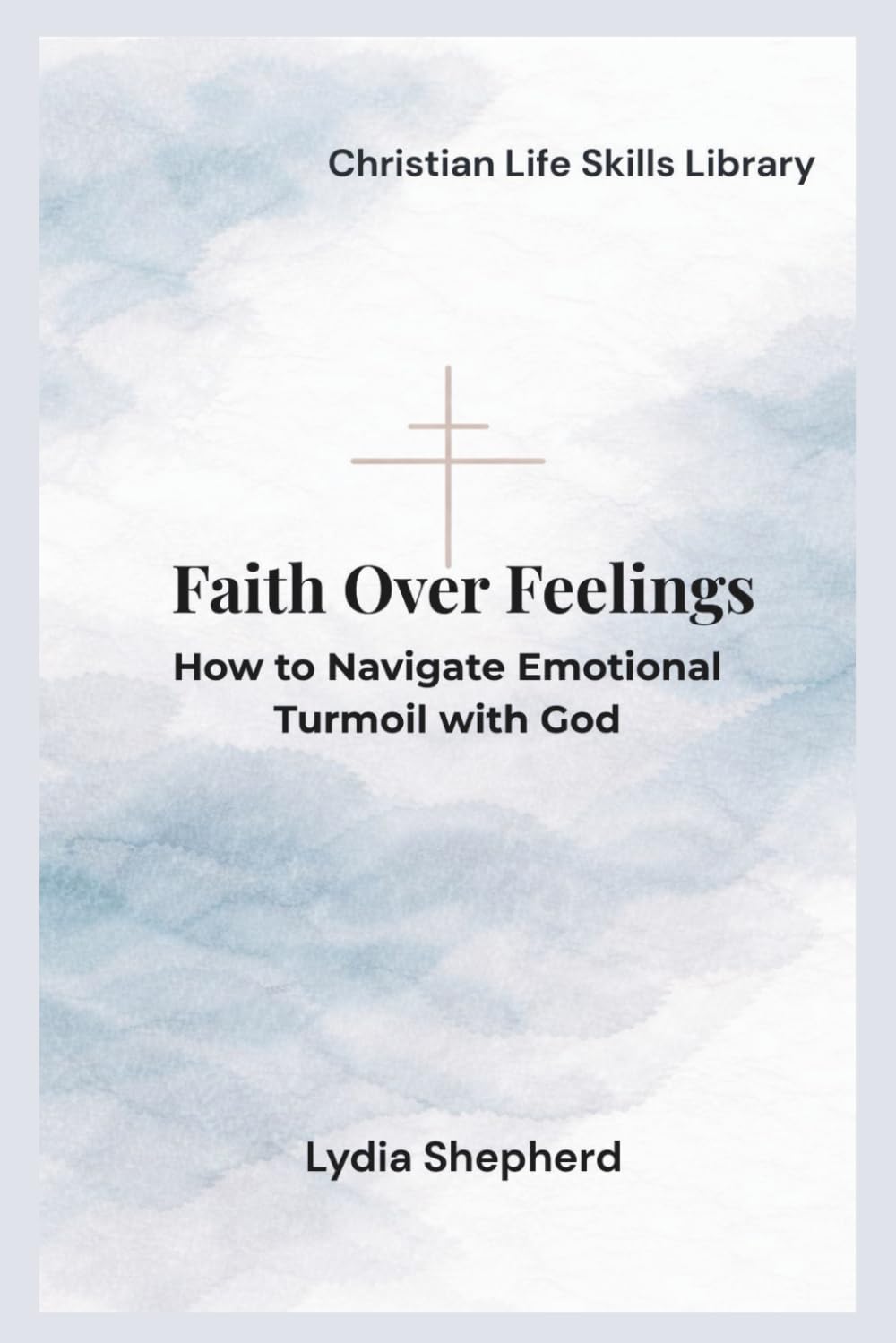 Faith Over Feelings: How to Navigate Emotional Turmoil with God (Christian Life Skills Library)