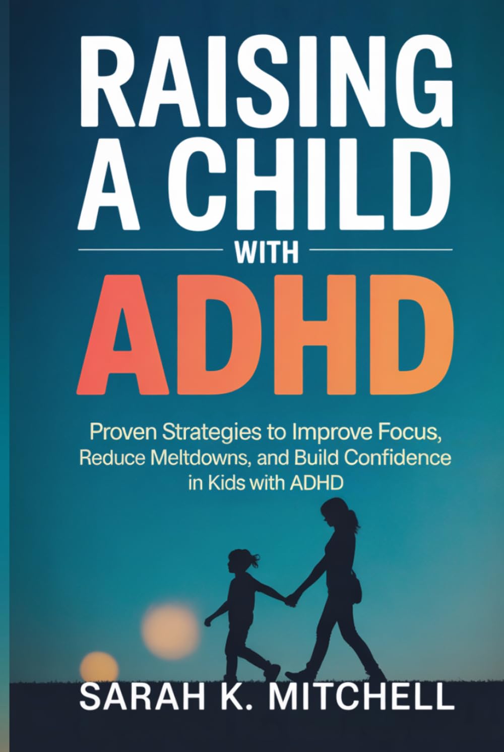 Raising a Child with ADHD: Proven Strategies to Improve Focus, Reduce Meltdowns, and Build Confidence in Kids with ADHD: A Practical Guide for Parents