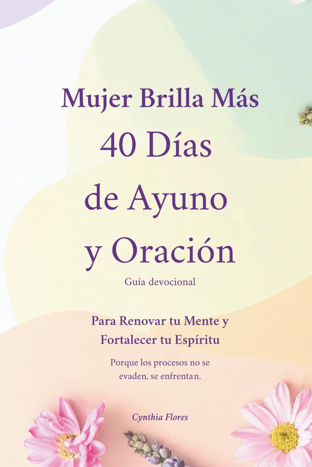 Mujer Brilla Más 40 Días de Ayuno y Oración: Guía Devocional Para Renovar tu Mente y Fortalecer tu Espíritu Porque los procesos no se evaden, se